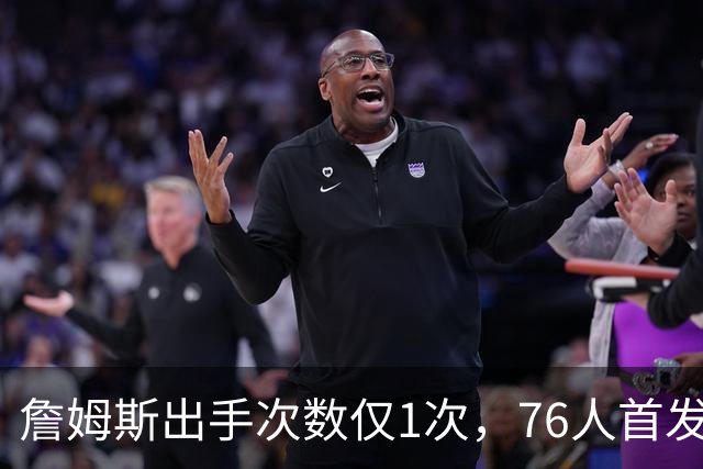 詹姆斯出手次数仅1次，76人首发阵容的攻防布局引人瞩目